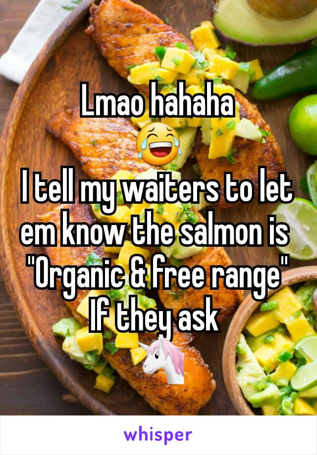 Lmao hahaha
😂
I tell my waiters to let em know the salmon is 
"Organic & free range"
If they ask 
🦄