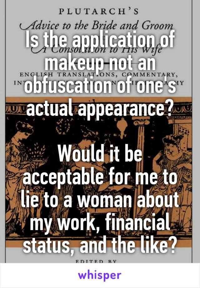 Is the application of makeup not an obfuscation of one's actual appearance?

Would it be acceptable for me to lie to a woman about my work, financial status, and the like?