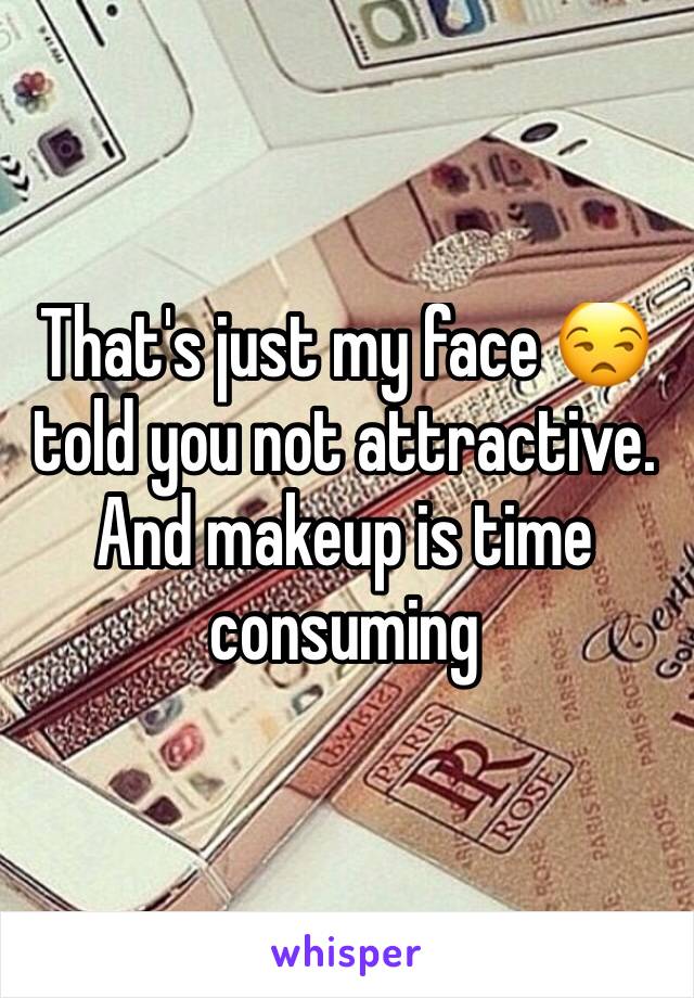 That's just my face 😒 told you not attractive. And makeup is time consuming