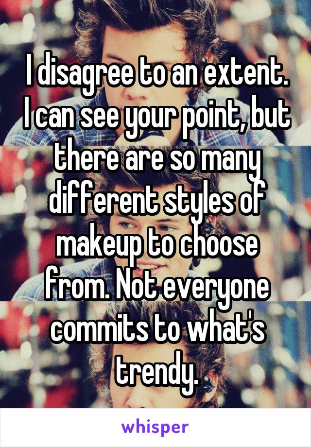 I disagree to an extent. I can see your point, but there are so many different styles of makeup to choose from. Not everyone commits to what's trendy.