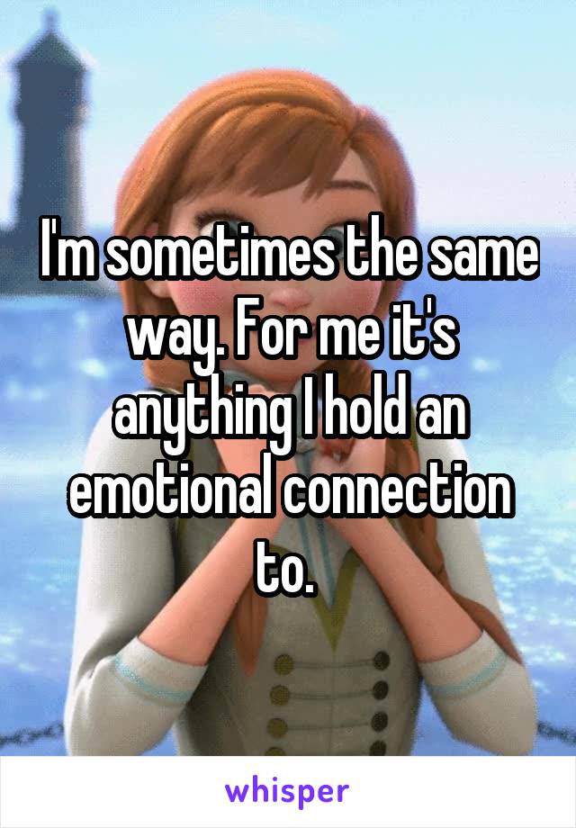 I'm sometimes the same way. For me it's anything I hold an emotional connection to. 