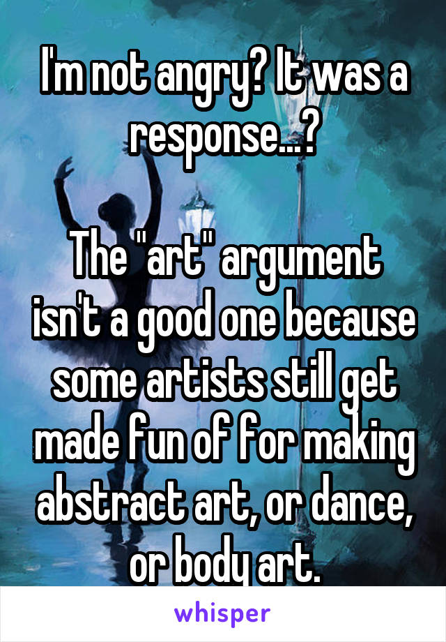 I'm not angry? It was a response...?

The "art" argument isn't a good one because some artists still get made fun of for making abstract art, or dance, or body art.