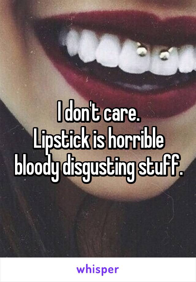 I don't care.
Lipstick is horrible bloody disgusting stuff.