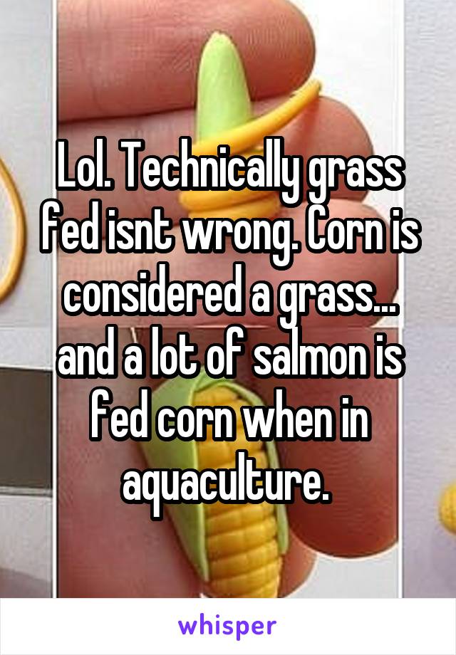 Lol. Technically grass fed isnt wrong. Corn is considered a grass... and a lot of salmon is fed corn when in aquaculture. 