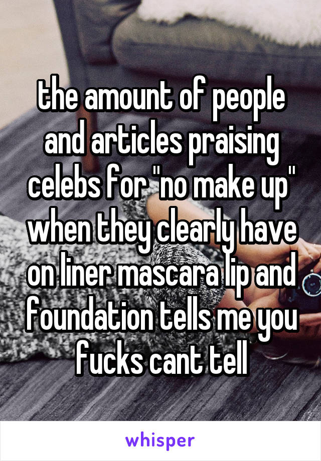 the amount of people and articles praising celebs for "no make up" when they clearly have on liner mascara lip and foundation tells me you fucks cant tell