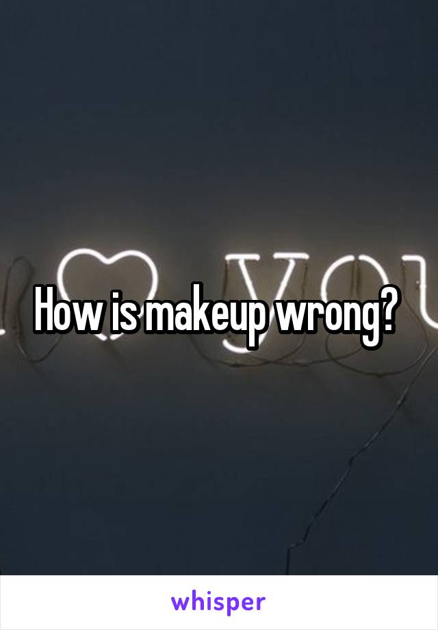 How is makeup wrong? 