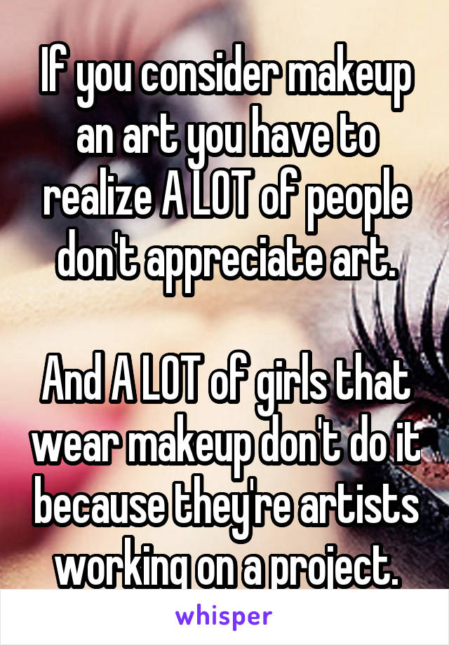 If you consider makeup an art you have to realize A LOT of people don't appreciate art.

And A LOT of girls that wear makeup don't do it because they're artists working on a project.