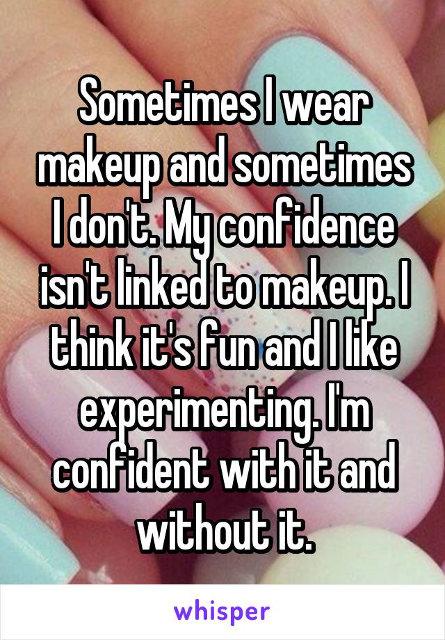 Sometimes I wear makeup and sometimes I don't. My confidence isn't linked to makeup. I think it's fun and I like experimenting. I'm confident with it and without it.