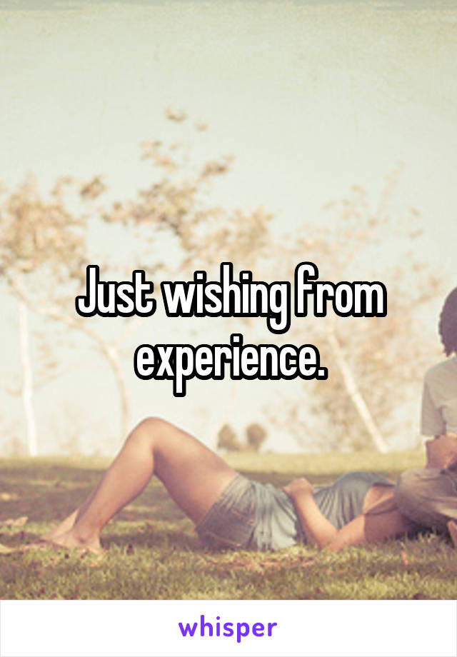 Just wishing from experience.