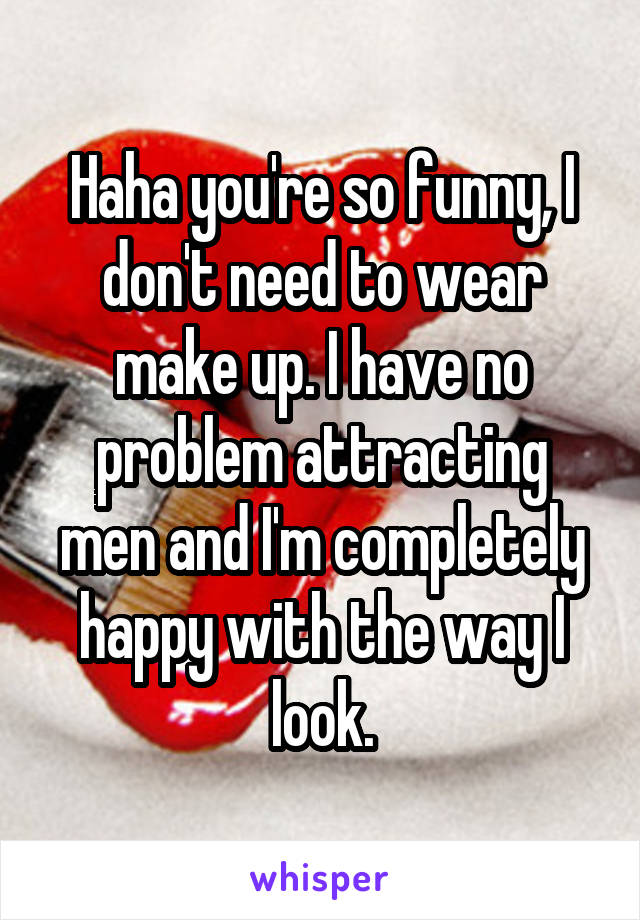 Haha you're so funny, I don't need to wear make up. I have no problem attracting men and I'm completely happy with the way I look.