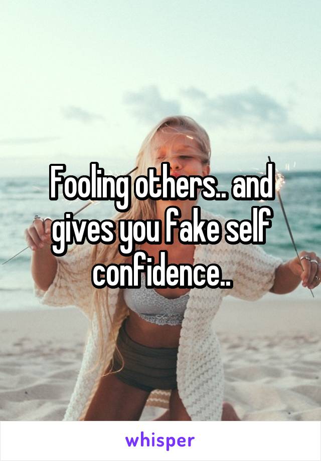 Fooling others.. and gives you fake self confidence..