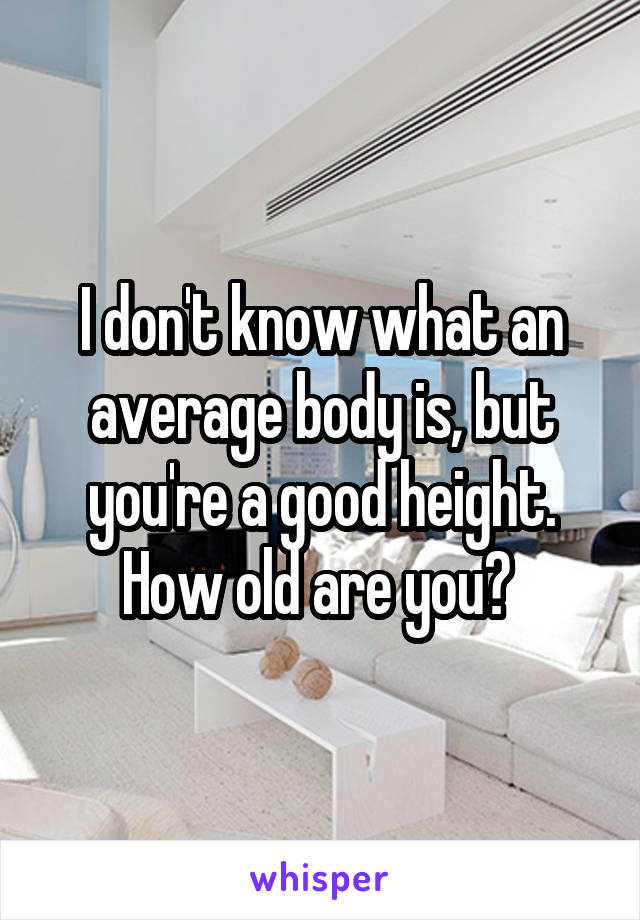 I don't know what an average body is, but you're a good height. How old are you? 