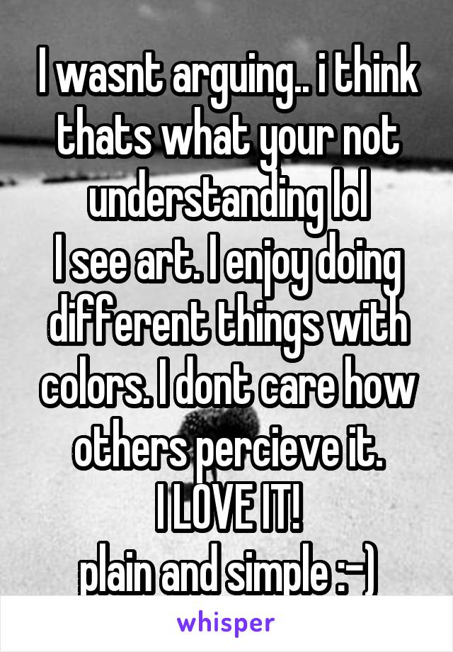 I wasnt arguing.. i think thats what your not understanding lol
I see art. I enjoy doing different things with colors. I dont care how others percieve it.
I LOVE IT!
plain and simple :-)