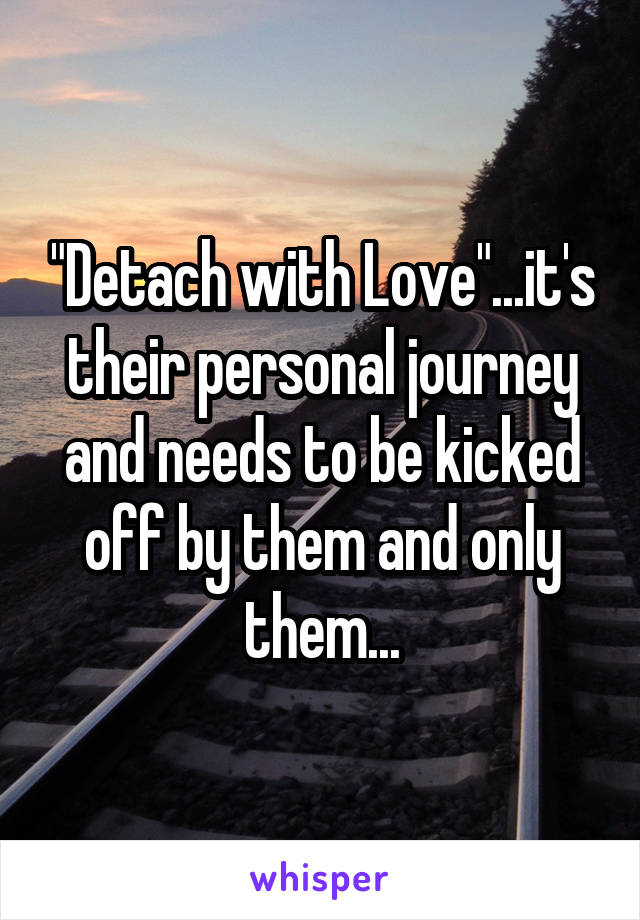 "Detach with Love"...it's their personal journey and needs to be kicked off by them and only them...