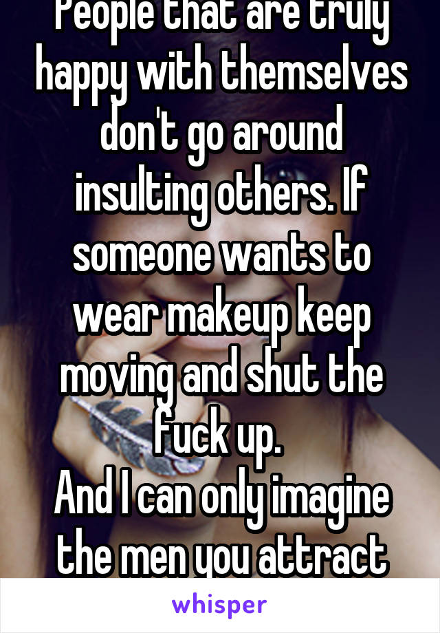 People that are truly happy with themselves don't go around insulting others. If someone wants to wear makeup keep moving and shut the fuck up. 
And I can only imagine the men you attract lmao