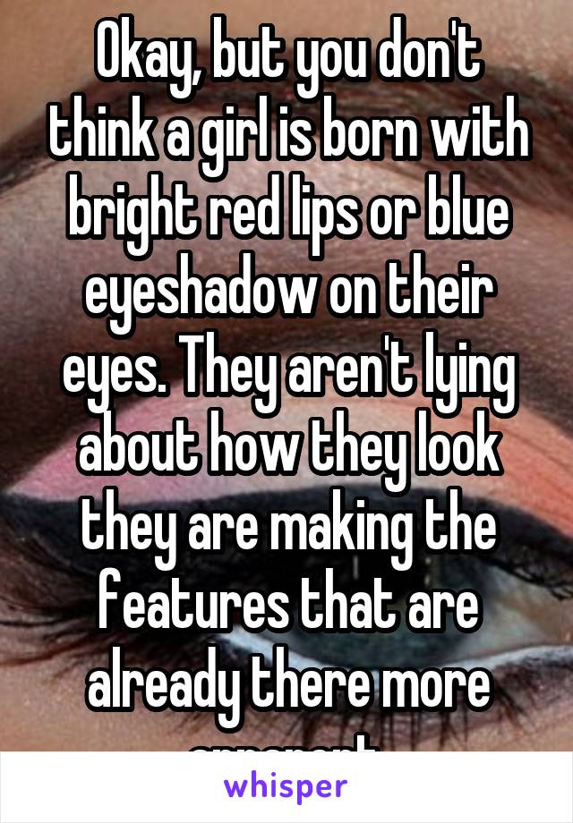 Okay, but you don't think a girl is born with bright red lips or blue eyeshadow on their eyes. They aren't lying about how they look they are making the features that are already there more apparent.