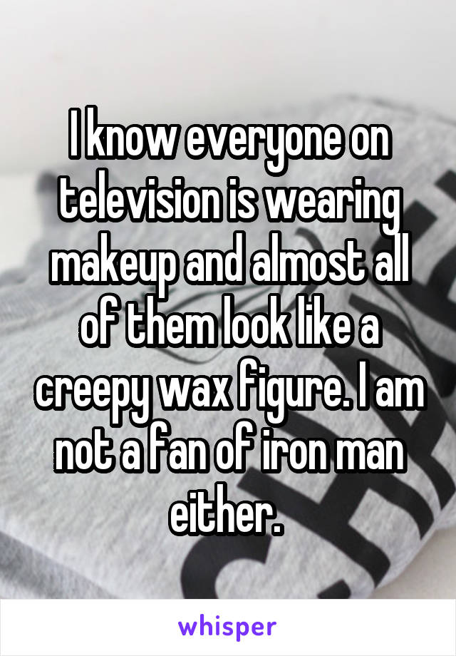 I know everyone on television is wearing makeup and almost all of them look like a creepy wax figure. I am not a fan of iron man either. 