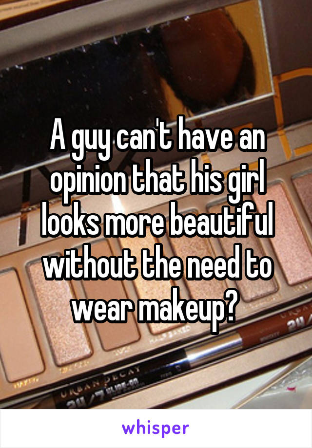 A guy can't have an opinion that his girl looks more beautiful without the need to wear makeup? 