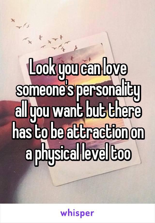 Look you can love someone's personality all you want but there has to be attraction on a physical level too