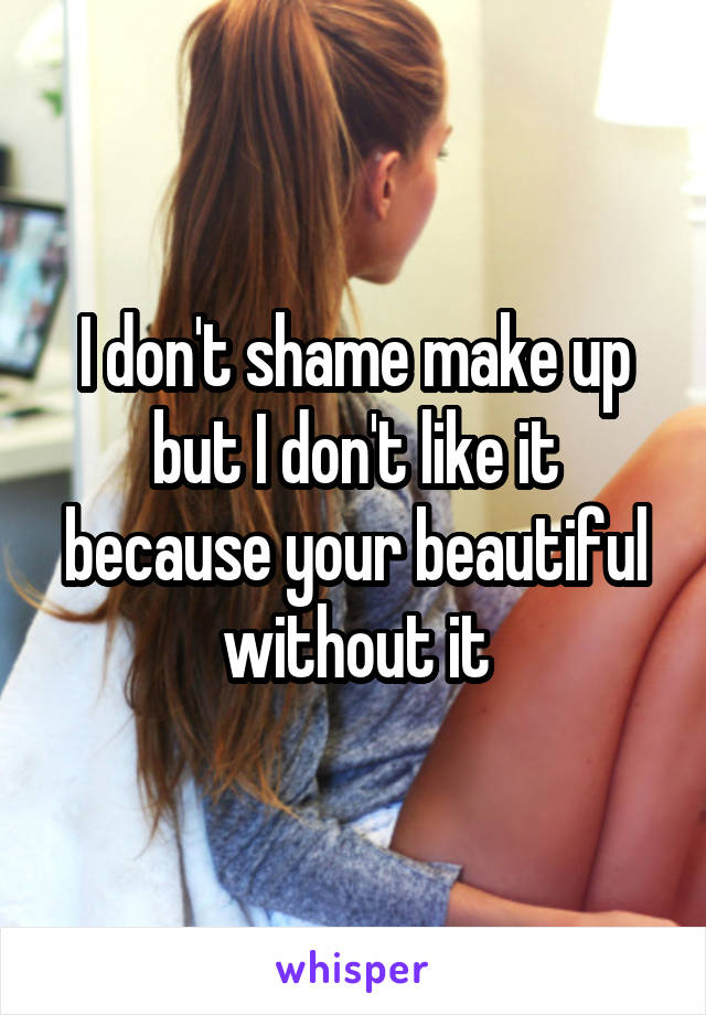 I don't shame make up but I don't like it because your beautiful without it