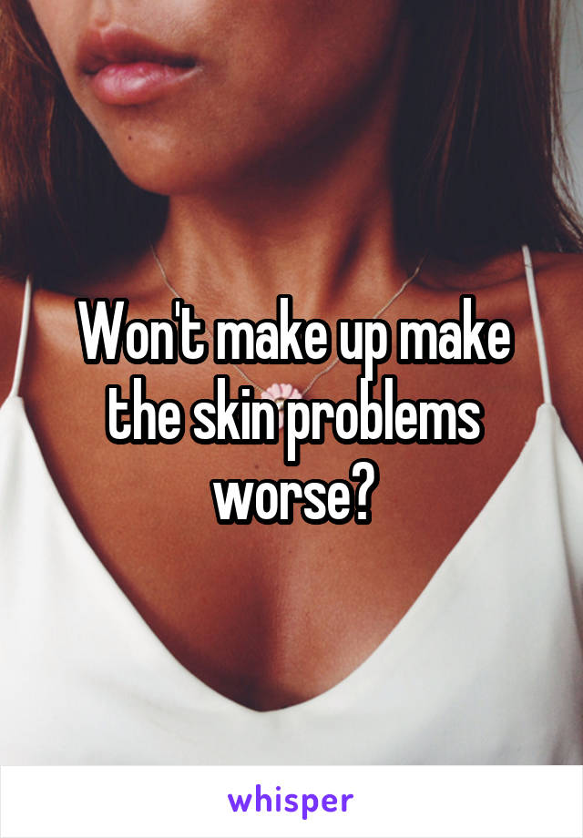 Won't make up make the skin problems worse?