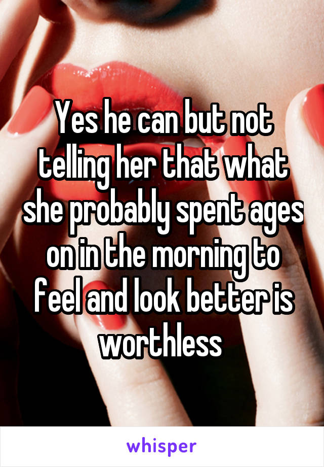 Yes he can but not telling her that what she probably spent ages on in the morning to feel and look better is worthless 