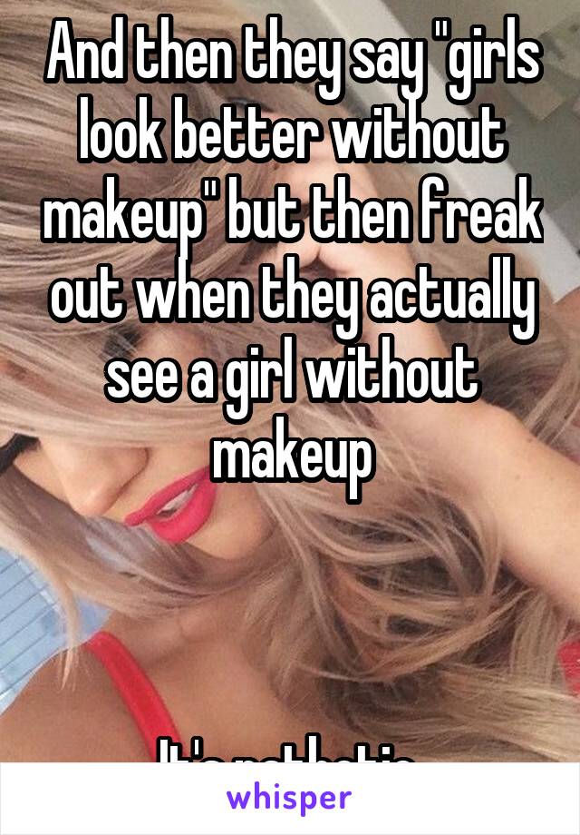 And then they say "girls look better without makeup" but then freak out when they actually see a girl without makeup



It's pathetic 