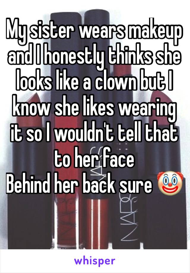 My sister wears makeup and I honestly thinks she looks like a clown but I know she likes wearing it so I wouldn't tell that to her face
Behind her back sure 🤡