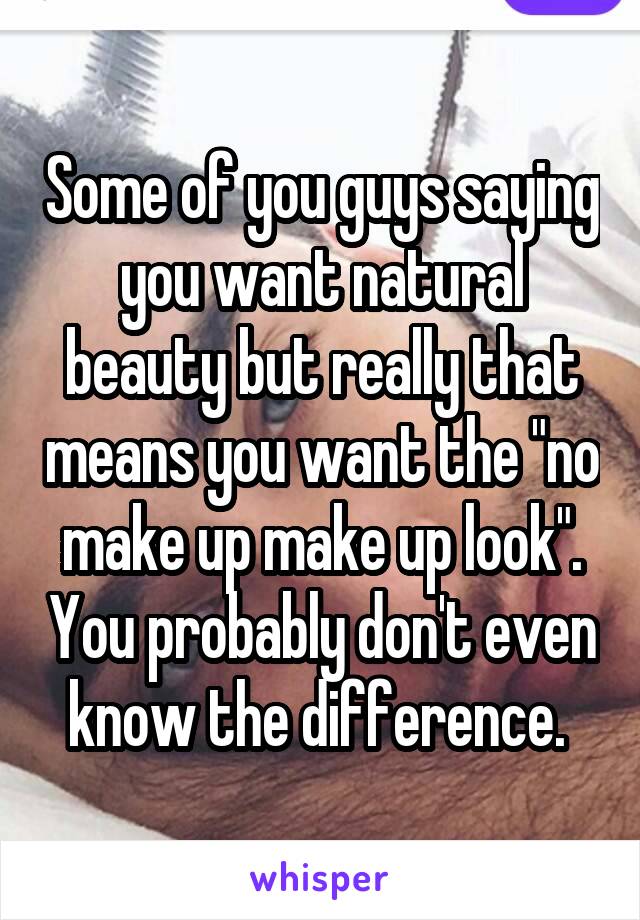 Some of you guys saying you want natural beauty but really that means you want the "no make up make up look". You probably don't even know the difference. 