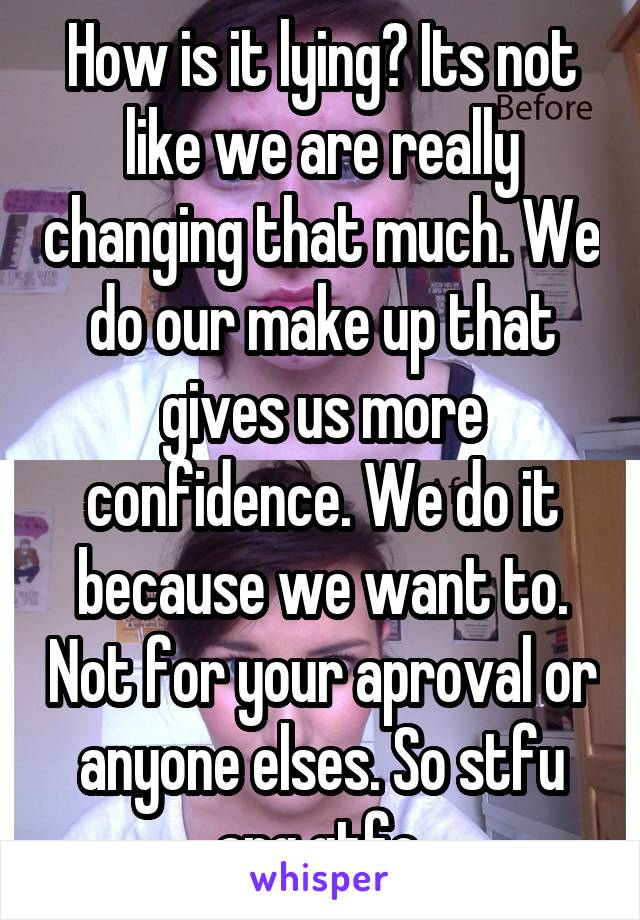 How is it lying? Its not like we are really changing that much. We do our make up that gives us more confidence. We do it because we want to. Not for your aproval or anyone elses. So stfu ang gtfo.