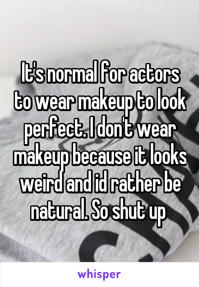 It's normal for actors to wear makeup to look perfect. I don't wear makeup because it looks weird and id rather be natural. So shut up 