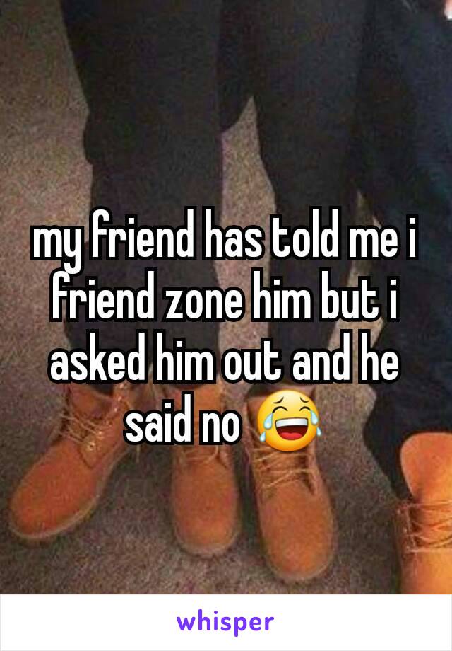 my friend has told me i friend zone him but i asked him out and he said no 😂