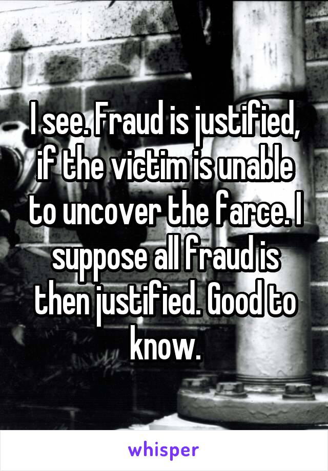 I see. Fraud is justified, if the victim is unable to uncover the farce. I suppose all fraud is then justified. Good to know.