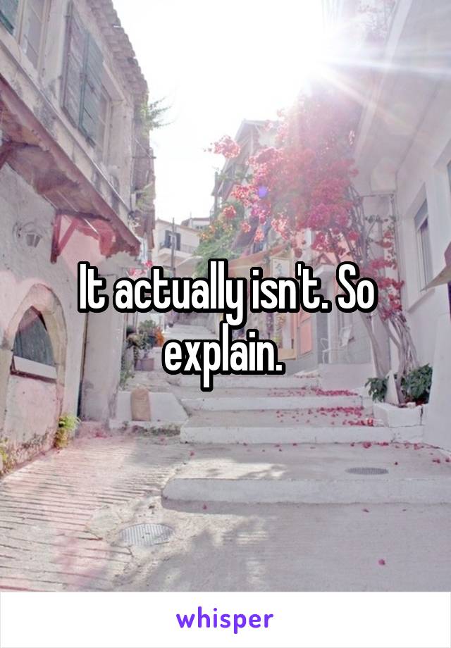 It actually isn't. So explain. 