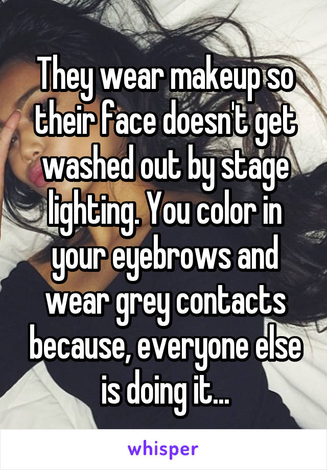 They wear makeup so their face doesn't get washed out by stage lighting. You color in your eyebrows and wear grey contacts because, everyone else is doing it...