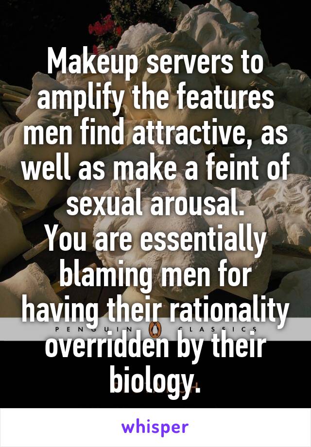 Makeup servers to amplify the features men find attractive, as well as make a feint of sexual arousal.
You are essentially blaming men for having their rationality overridden by their biology.