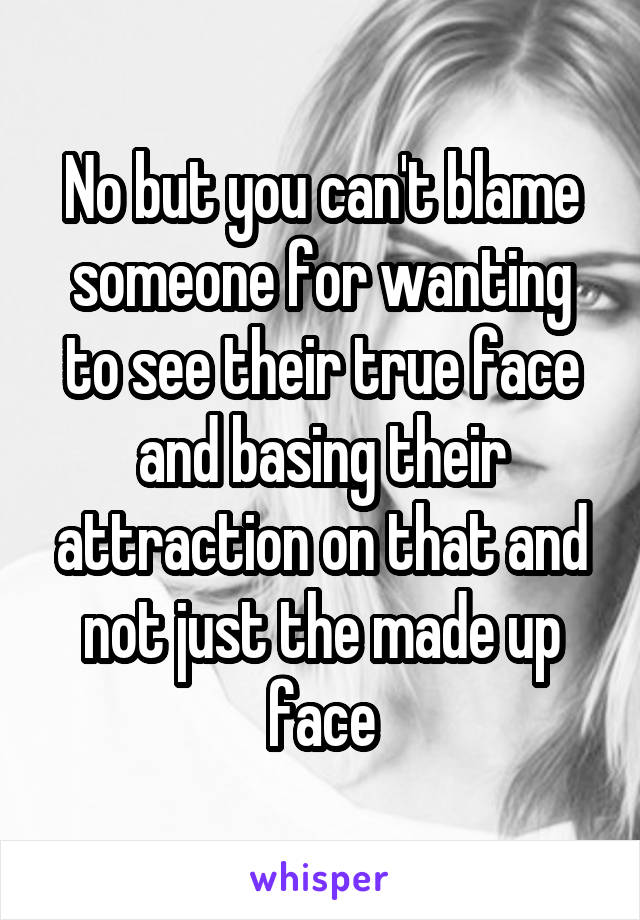 No but you can't blame someone for wanting to see their true face and basing their attraction on that and not just the made up face