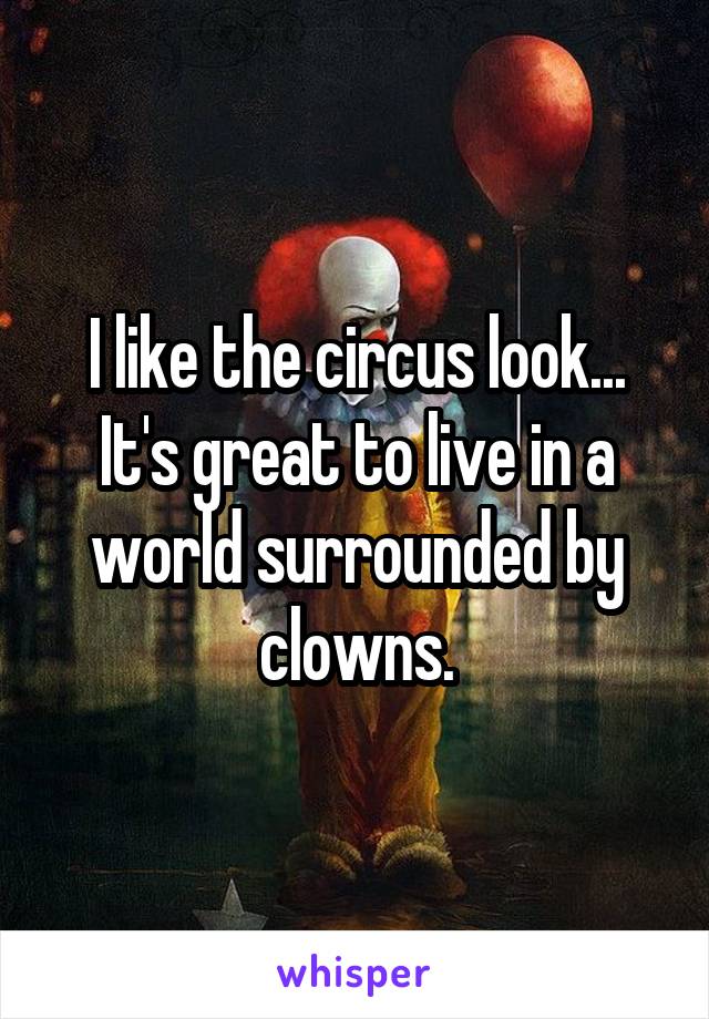 I like the circus look... It's great to live in a world surrounded by clowns.