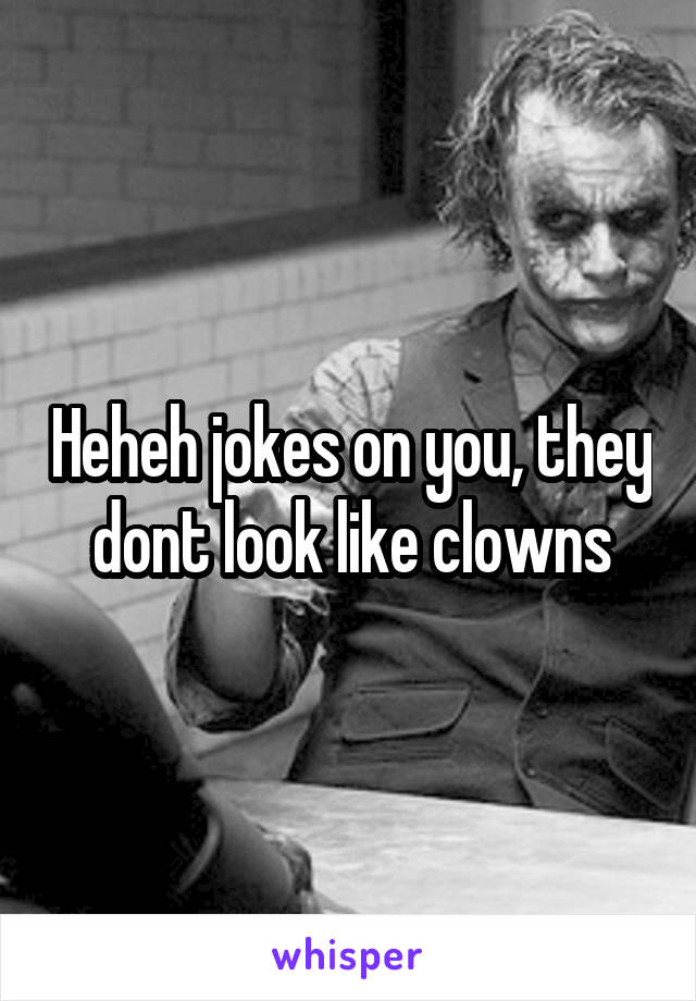 Heheh jokes on you, they dont look like clowns