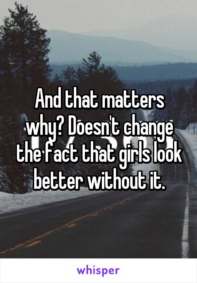 And that matters why? Doesn't change the fact that girls look better without it.