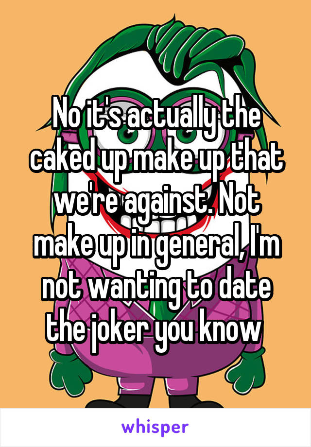 No it's actually the caked up make up that we're against. Not make up in general, I'm not wanting to date the joker you know 