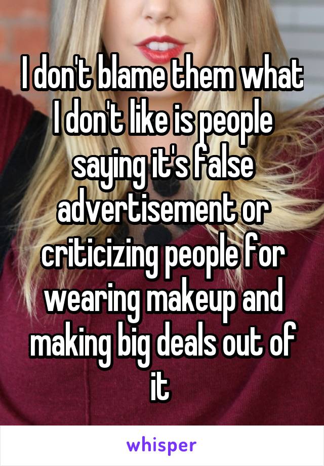 I don't blame them what I don't like is people saying it's false advertisement or criticizing people for wearing makeup and making big deals out of it 