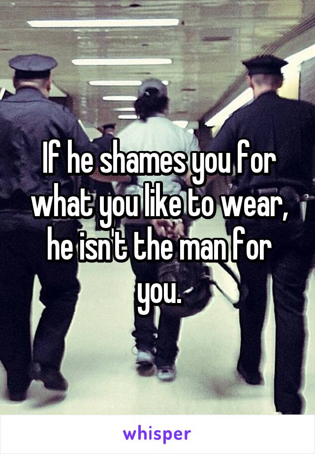 If he shames you for what you like to wear, he isn't the man for you.