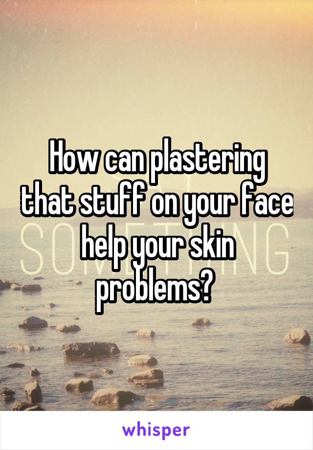 How can plastering that stuff on your face help your skin problems? 