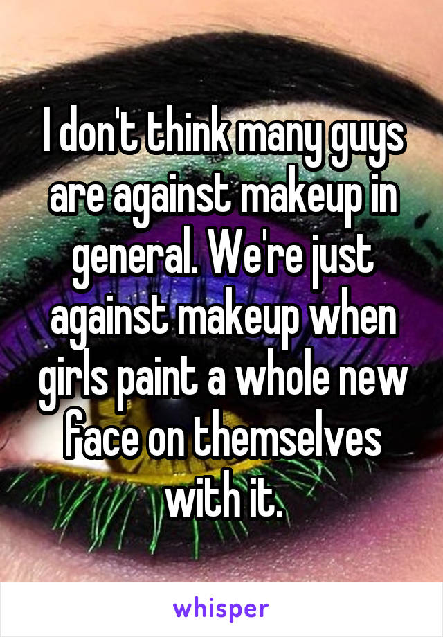 I don't think many guys are against makeup in general. We're just against makeup when girls paint a whole new face on themselves with it.