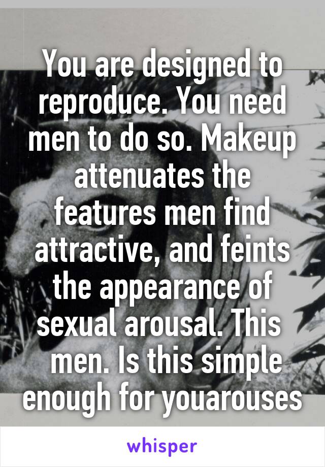 You are designed to reproduce. You need men to do so. Makeup attenuates the features men find attractive, and feints the appearance of sexual arousal. This 
 men. Is this simple enough for youarouses