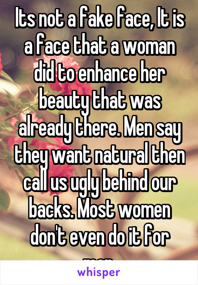 Its not a fake face, It is a face that a woman did to enhance her beauty that was already there. Men say they want natural then call us ugly behind our backs. Most women don't even do it for men.