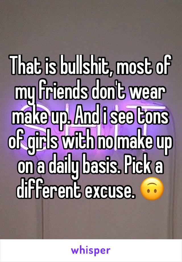 That is bullshit, most of my friends don't wear make up. And i see tons of girls with no make up on a daily basis. Pick a different excuse. 🙃