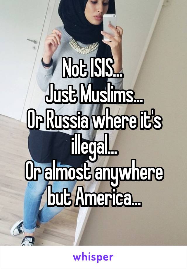 Not ISIS... 
Just Muslims...
Or Russia where it's illegal...
Or almost anywhere but America...