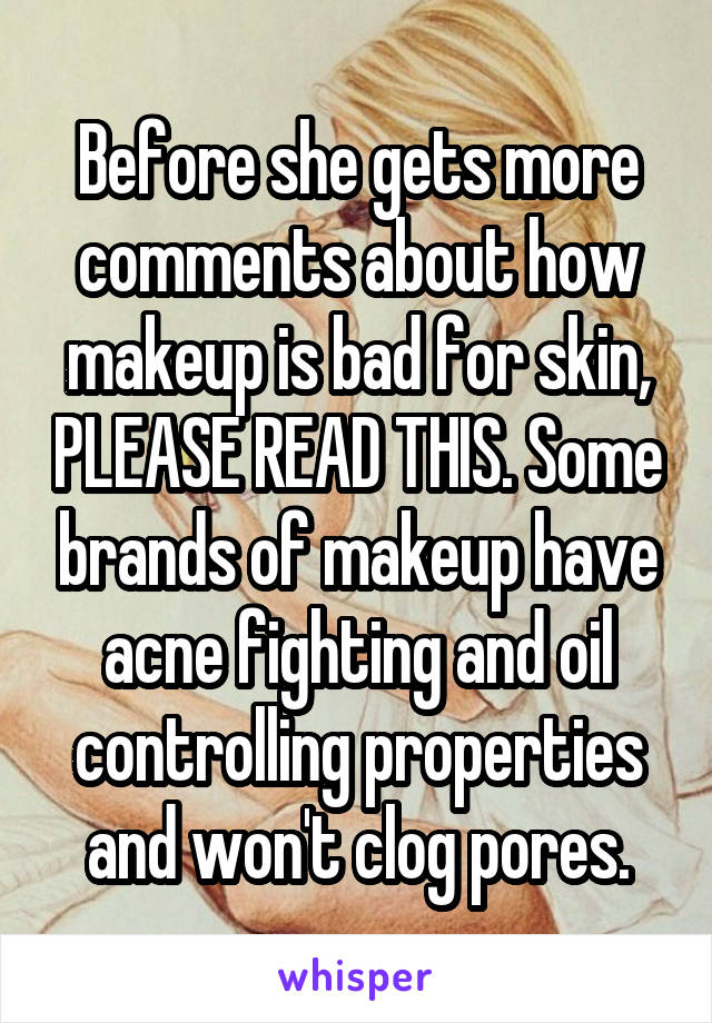 Before she gets more comments about how makeup is bad for skin, PLEASE READ THIS. Some brands of makeup have acne fighting and oil controlling properties and won't clog pores.